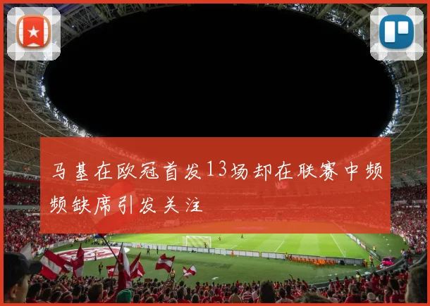 马基在欧冠首发13场却在联赛中频频缺席引发关注