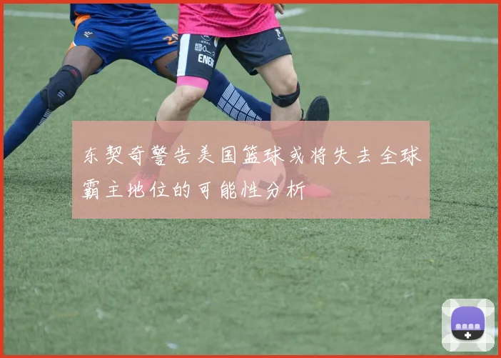 东契奇警告美国篮球或将失去全球霸主地位的可能性分析