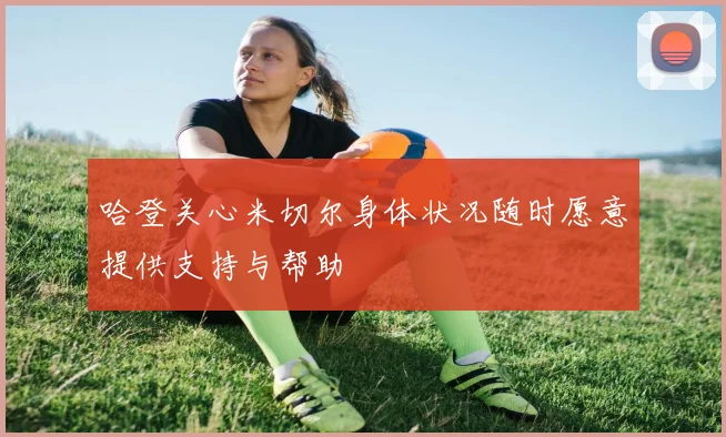 哈登关心米切尔身体状况随时愿意提供支持与帮助