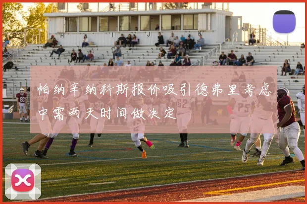 帕纳辛纳科斯报价吸引德弗里考虑中需两天时间做决定