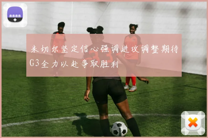 米切尔坚定信心强调进攻调整期待G3全力以赴争取胜利