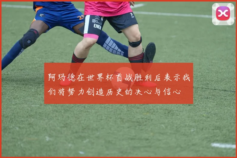 阿玛德在世界杯首战胜利后表示我们将努力创造历史的决心与信心
