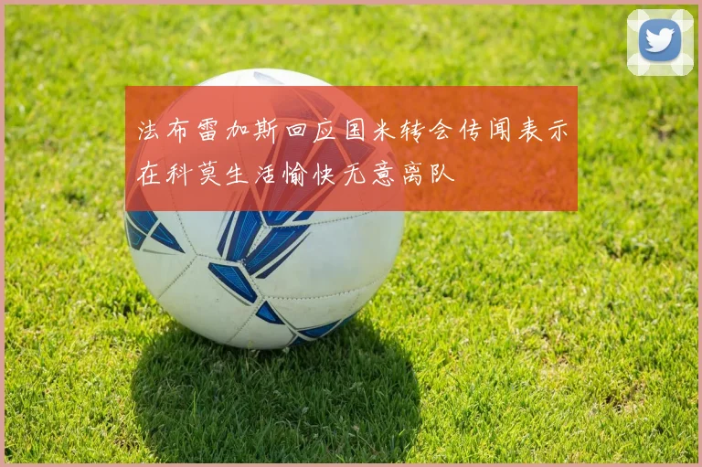法布雷加斯回应国米转会传闻表示在科莫生活愉快无意离队
