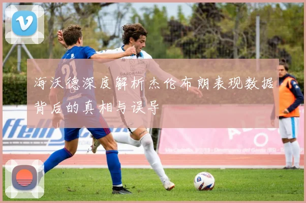 海沃德深度解析杰伦布朗表现数据背后的真相与误导