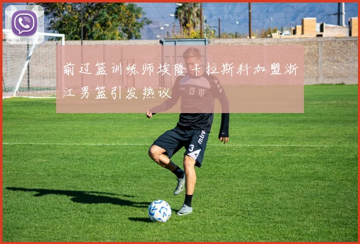 前辽篮训练师埃隆卡拉斯科加盟浙江男篮引发热议