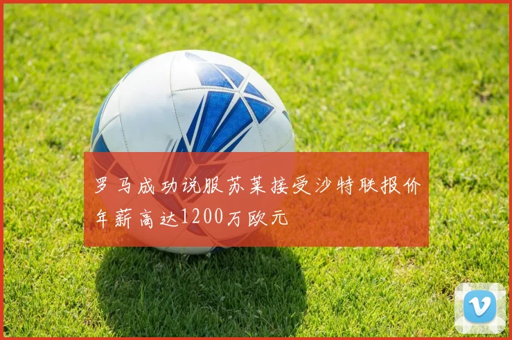 罗马成功说服苏莱接受沙特联报价年薪高达1200万欧元