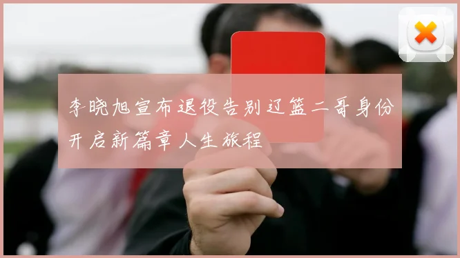 李晓旭宣布退役告别辽篮二哥身份开启新篇章人生旅程
