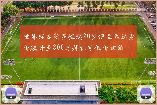 世界杯后新星崛起20岁伊兰昆达身价飙升至800万拜仁可低价回购