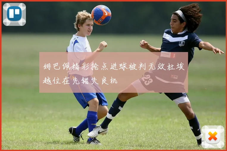 姆巴佩精彩抢点进球被判无效杜埃越位在先错失良机