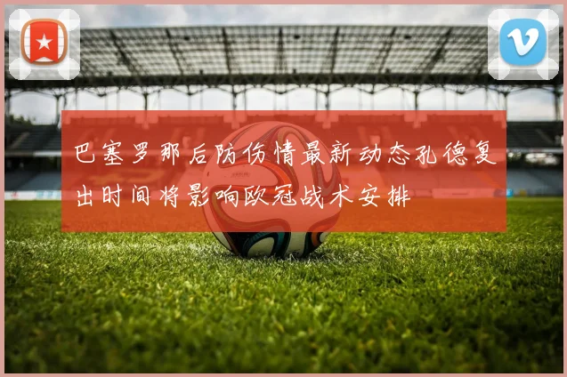 巴塞罗那后防伤情最新动态孔德复出时间将影响欧冠战术安排