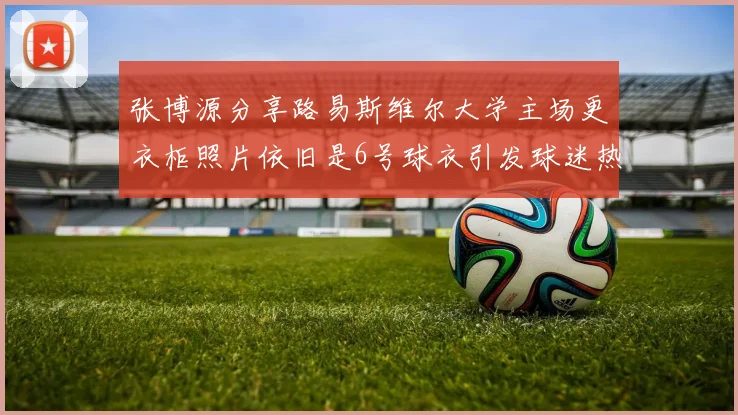 张博源分享路易斯维尔大学主场更衣柜照片依旧是6号球衣引发球迷热议