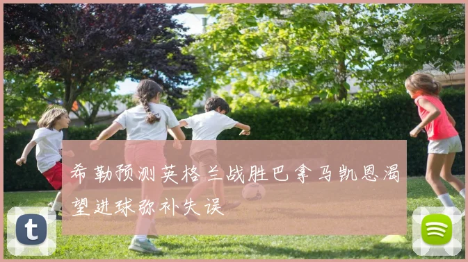 希勒预测英格兰战胜巴拿马凯恩渴望进球弥补失误