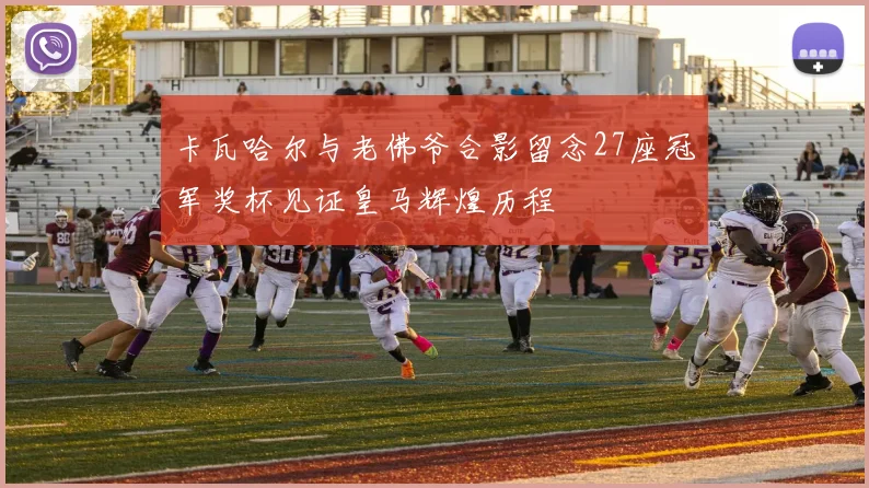 卡瓦哈尔与老佛爷合影留念27座冠军奖杯见证皇马辉煌历程