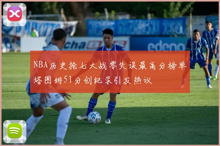 NBA历史抢七大战零失误最高分榜单塔图姆51分创纪录引发热议