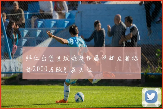 拜仁出售金玟哉与伊藤洋辉后者标价2000万欧引发关注