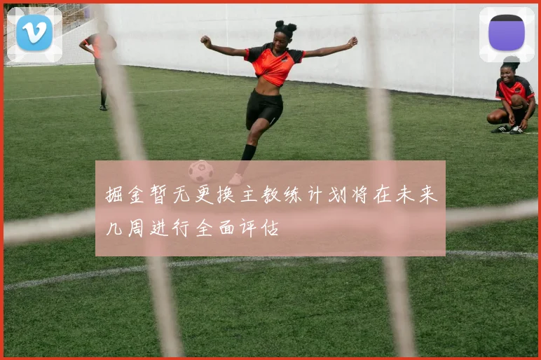 掘金暂无更换主教练计划将在未来几周进行全面评估